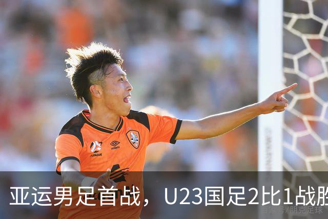 亚运男足首战，U23国足2比1战胜朝鲜